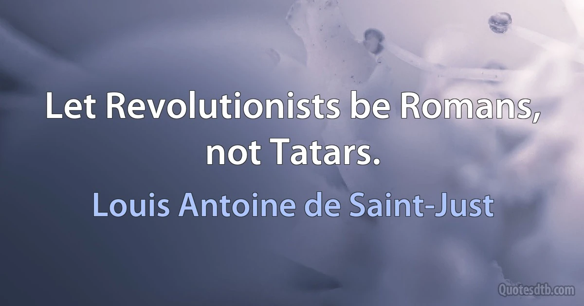 Let Revolutionists be Romans, not Tatars. (Louis Antoine de Saint-Just)