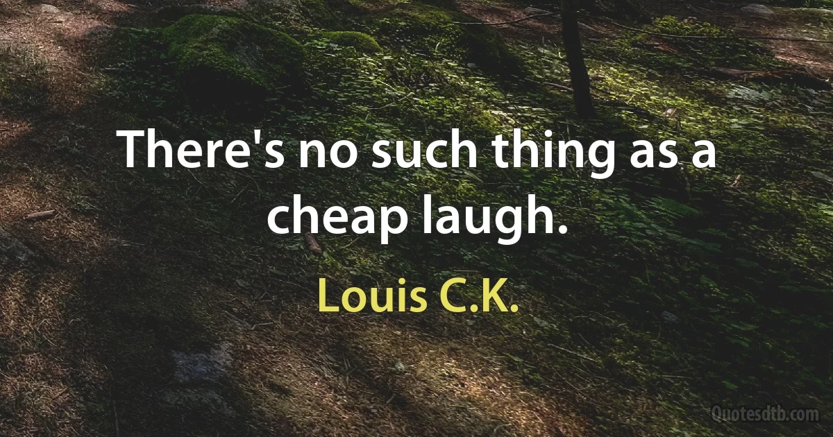 There's no such thing as a cheap laugh. (Louis C.K.)