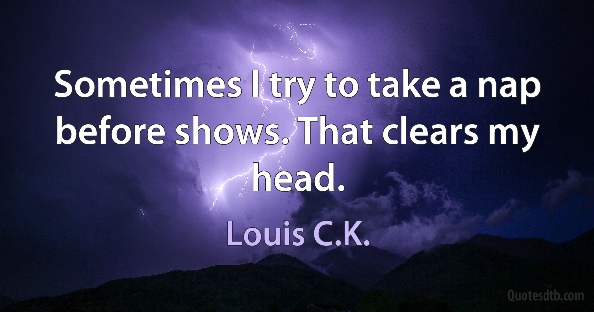 Sometimes I try to take a nap before shows. That clears my head. (Louis C.K.)