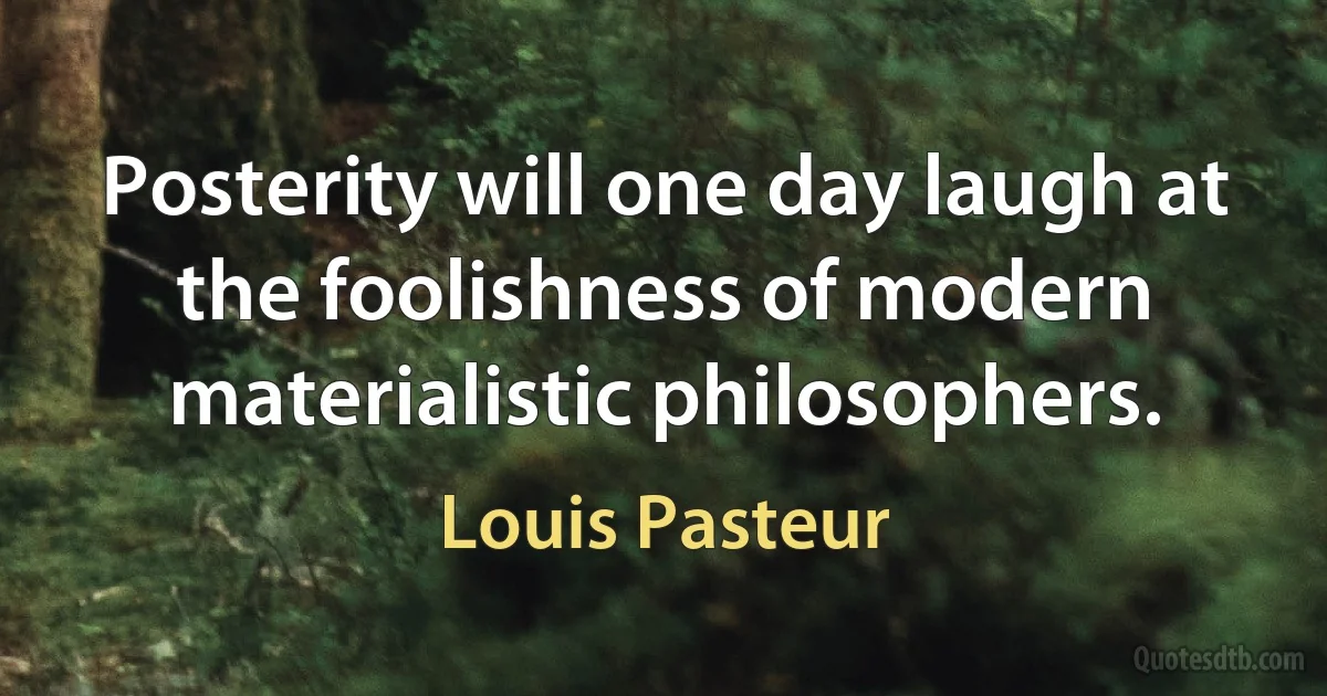 Posterity will one day laugh at the foolishness of modern materialistic philosophers. (Louis Pasteur)