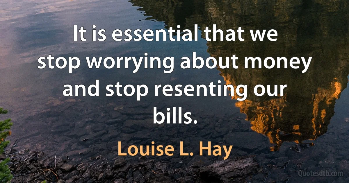 It is essential that we stop worrying about money and stop resenting our bills. (Louise L. Hay)