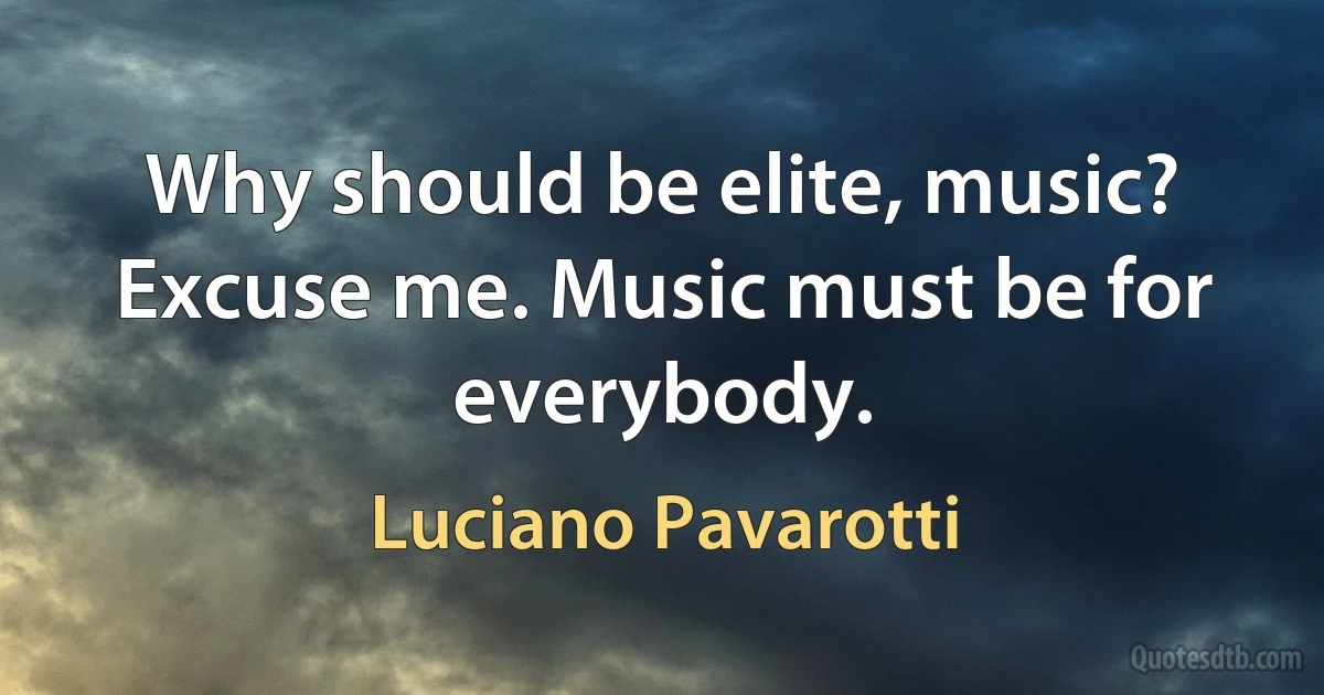 Why should be elite, music? Excuse me. Music must be for everybody. (Luciano Pavarotti)