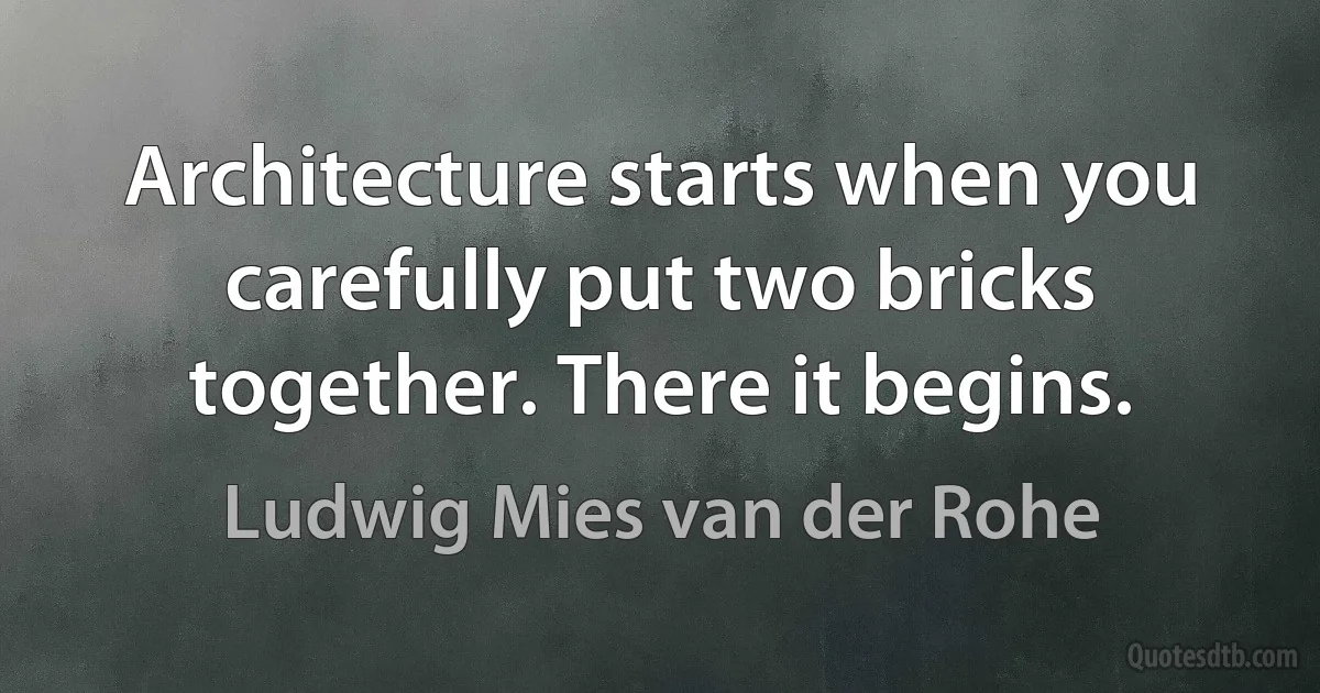 Architecture starts when you carefully put two bricks together. There it begins. (Ludwig Mies van der Rohe)