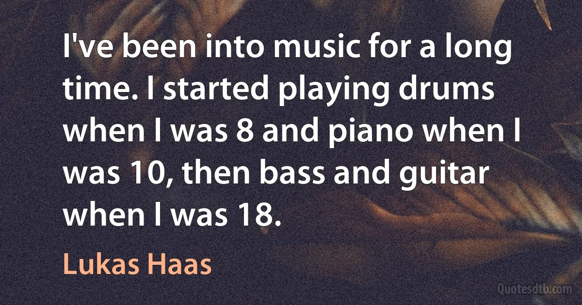 I've been into music for a long time. I started playing drums when I was 8 and piano when I was 10, then bass and guitar when I was 18. (Lukas Haas)