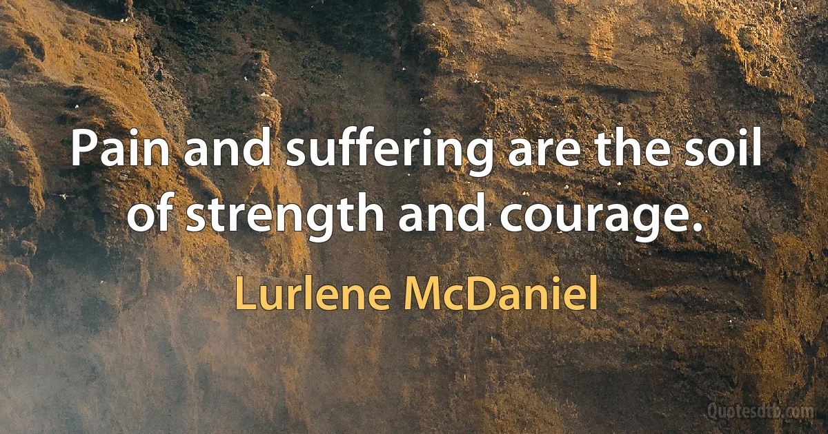 Pain and suffering are the soil of strength and courage. (Lurlene McDaniel)