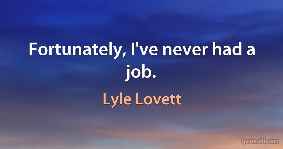 Fortunately, I've never had a job. (Lyle Lovett)