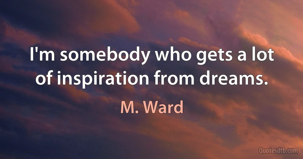 I'm somebody who gets a lot of inspiration from dreams. (M. Ward)