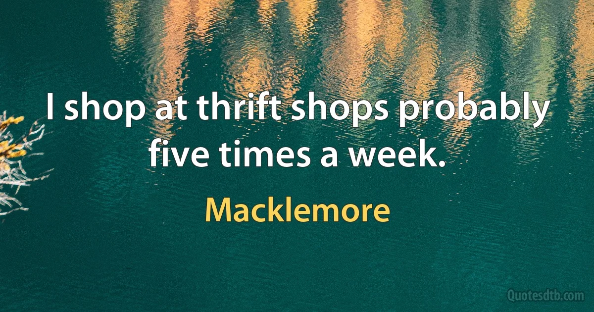 I shop at thrift shops probably five times a week. (Macklemore)