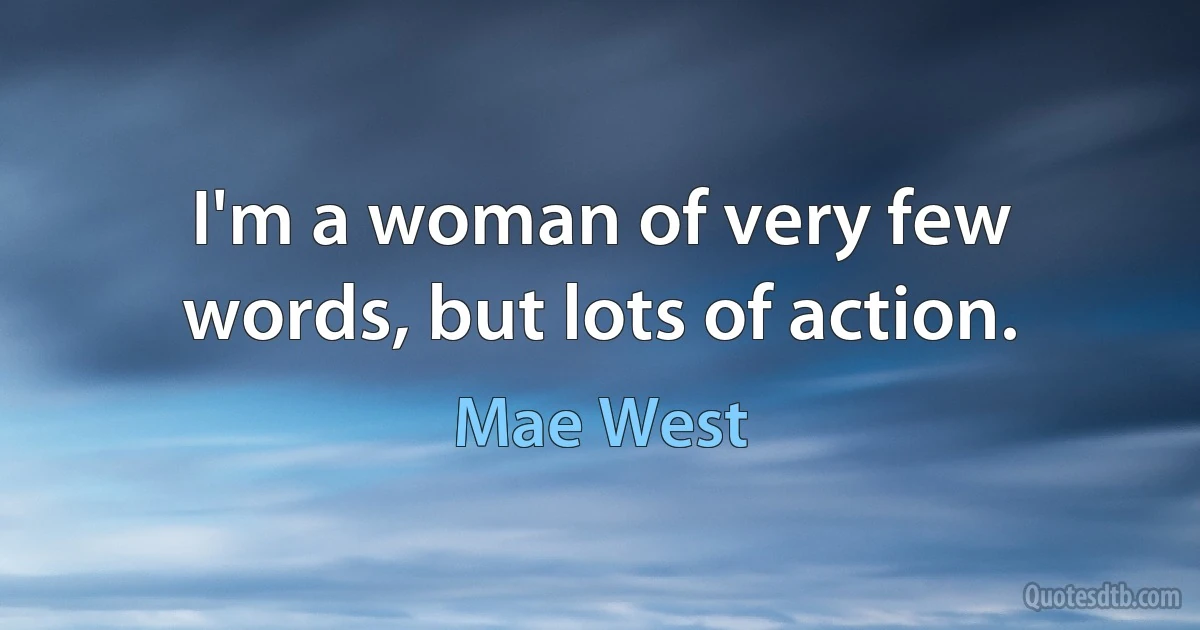 I'm a woman of very few words, but lots of action. (Mae West)