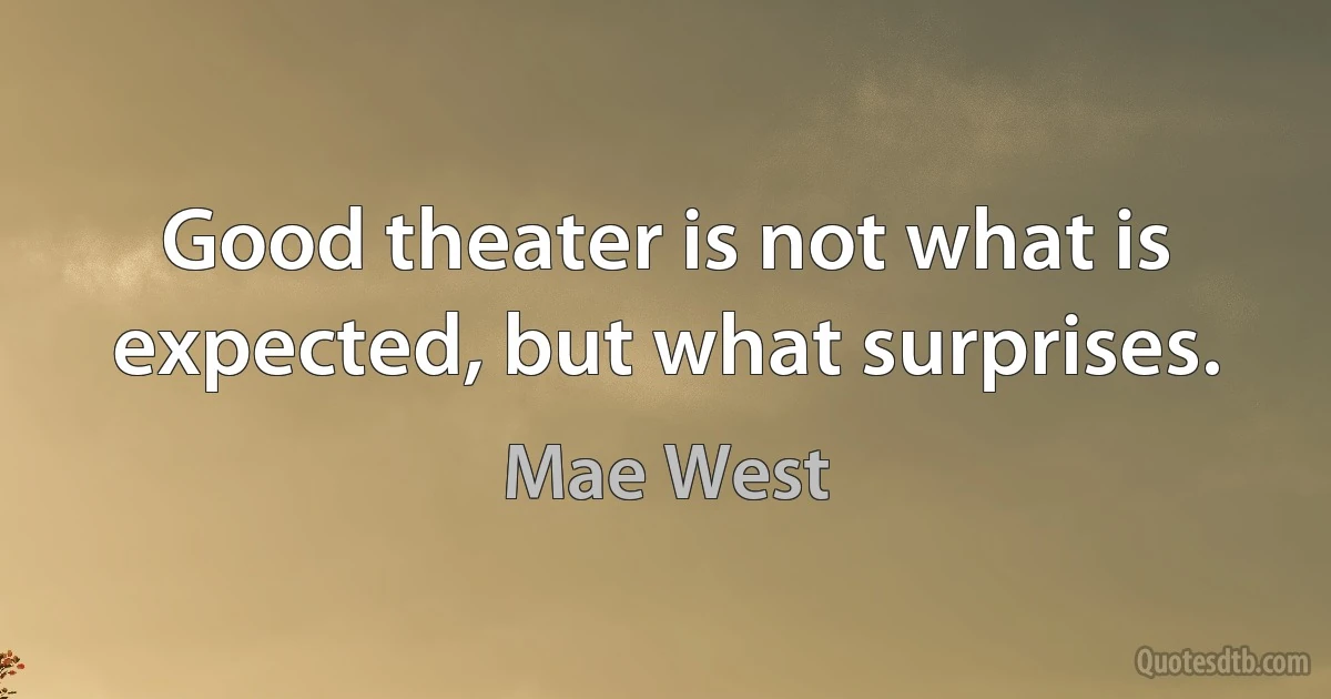 Good theater is not what is expected, but what surprises. (Mae West)