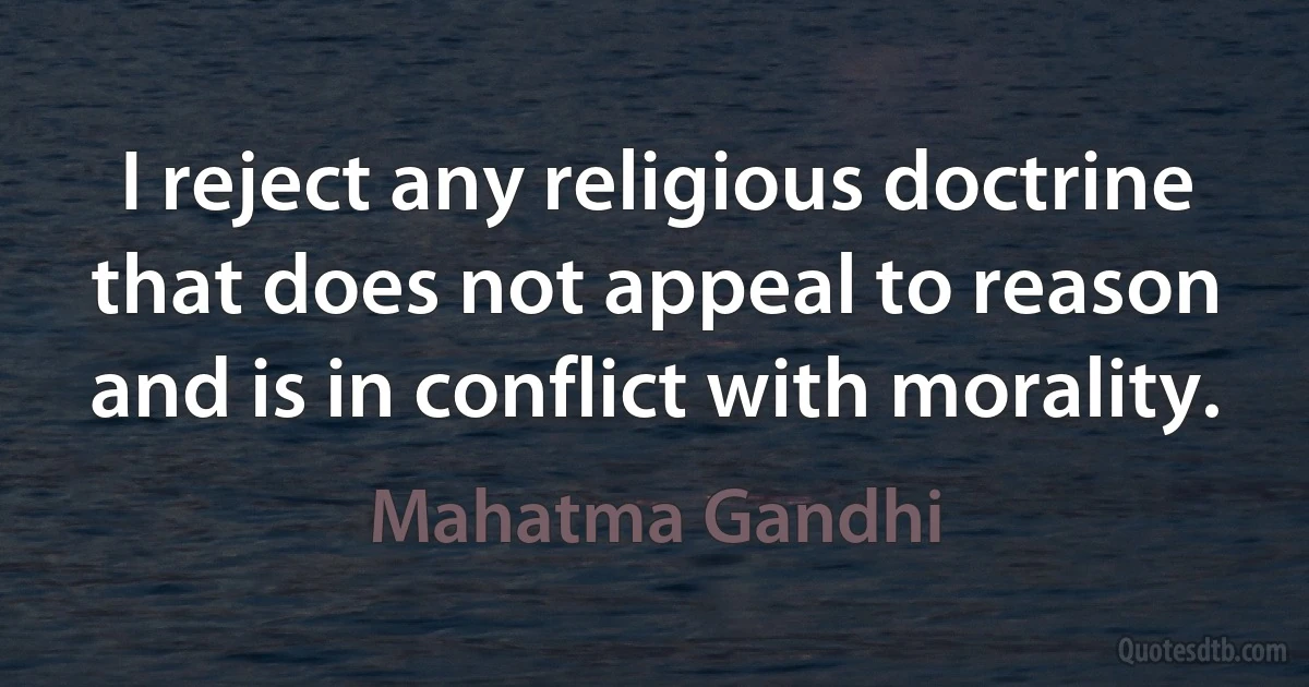 I reject any religious doctrine that does not appeal to reason and is in conflict with morality. (Mahatma Gandhi)