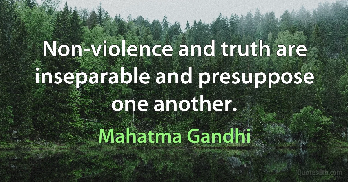 Non-violence and truth are inseparable and presuppose one another. (Mahatma Gandhi)