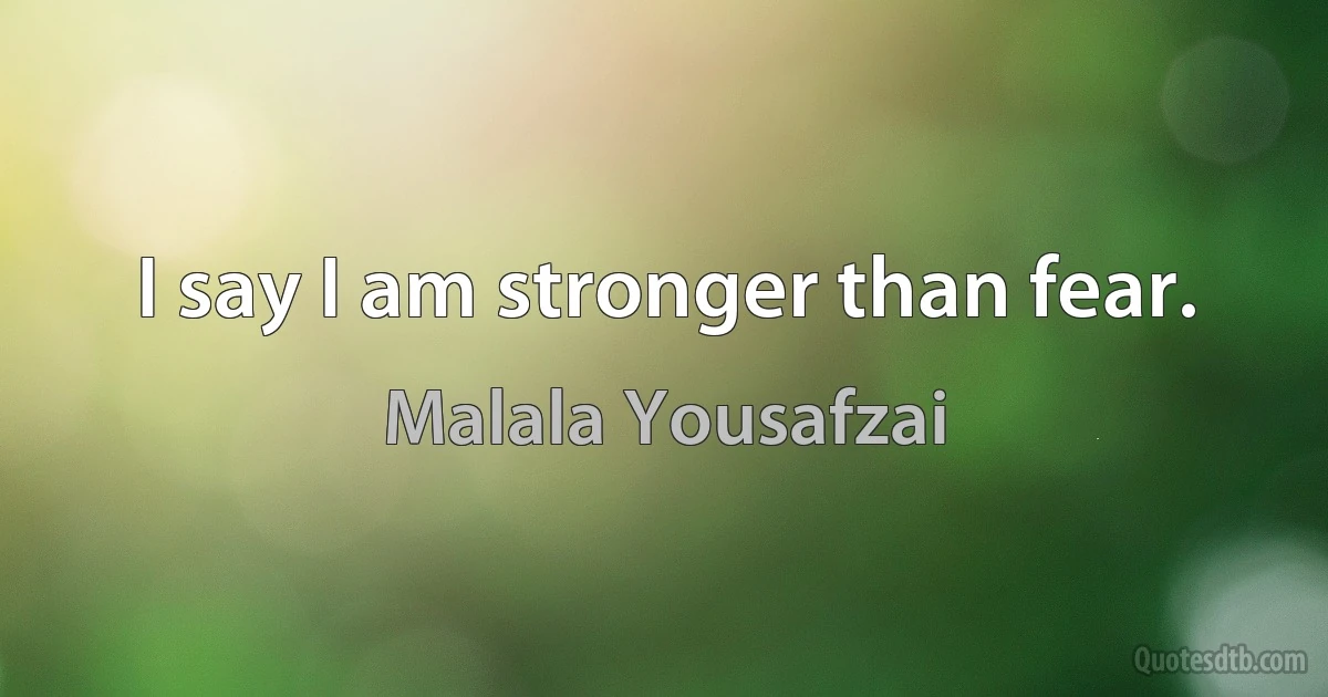 I say I am stronger than fear. (Malala Yousafzai)