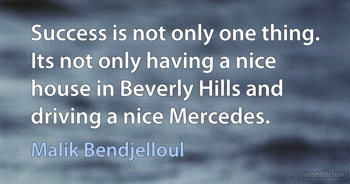 Success is not only one thing. Its not only having a nice house in Beverly Hills and driving a nice Mercedes. (Malik Bendjelloul)