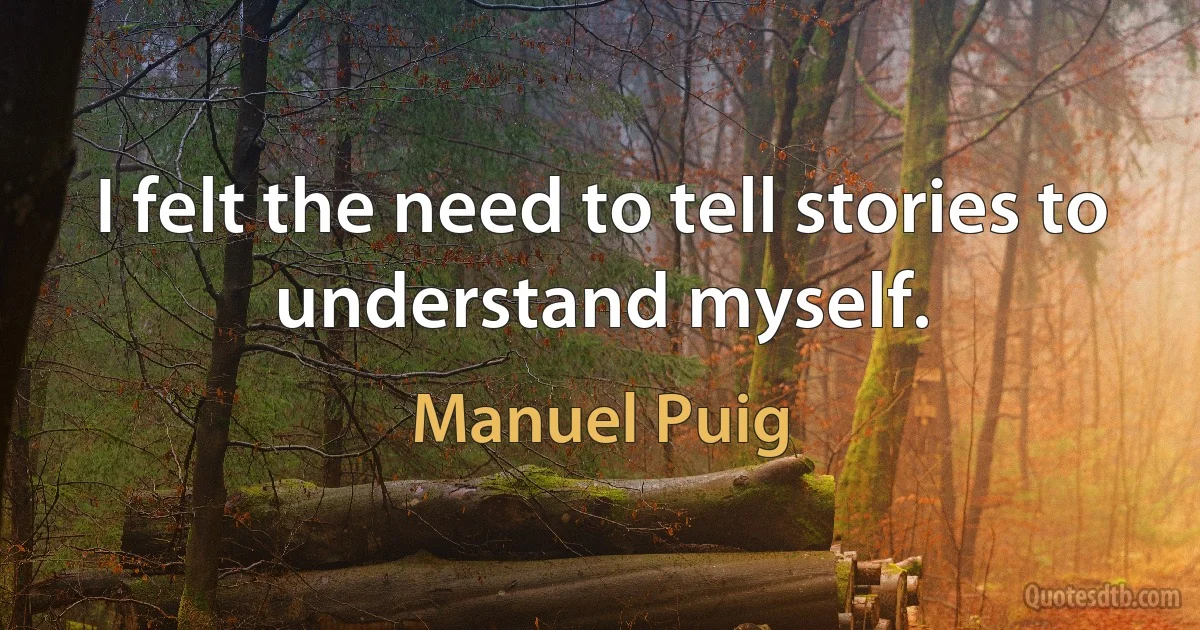 I felt the need to tell stories to understand myself. (Manuel Puig)