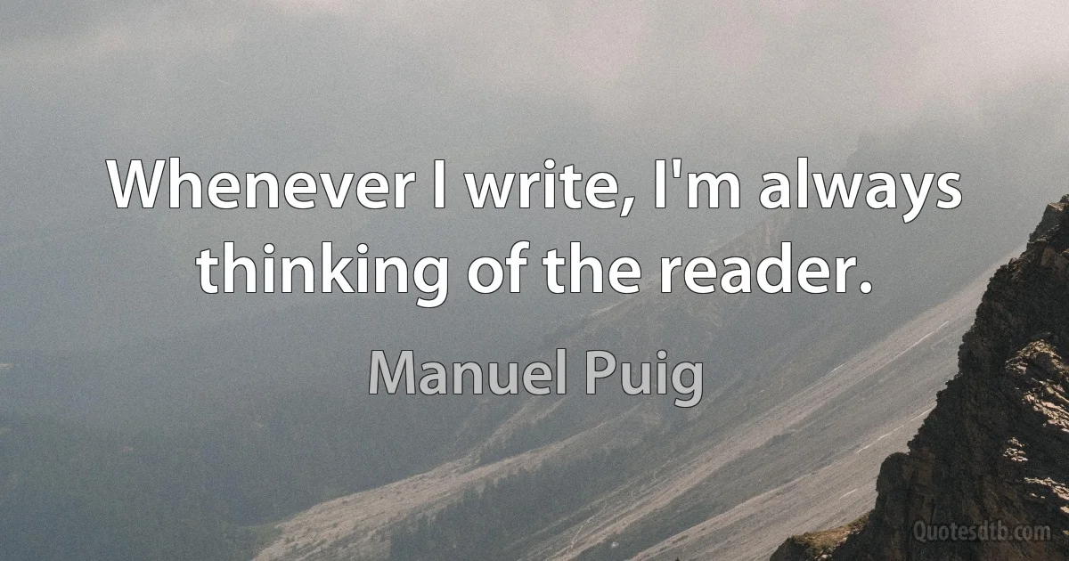 Whenever I write, I'm always thinking of the reader. (Manuel Puig)