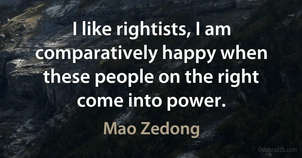 I like rightists, I am comparatively happy when these people on the right come into power. (Mao Zedong)