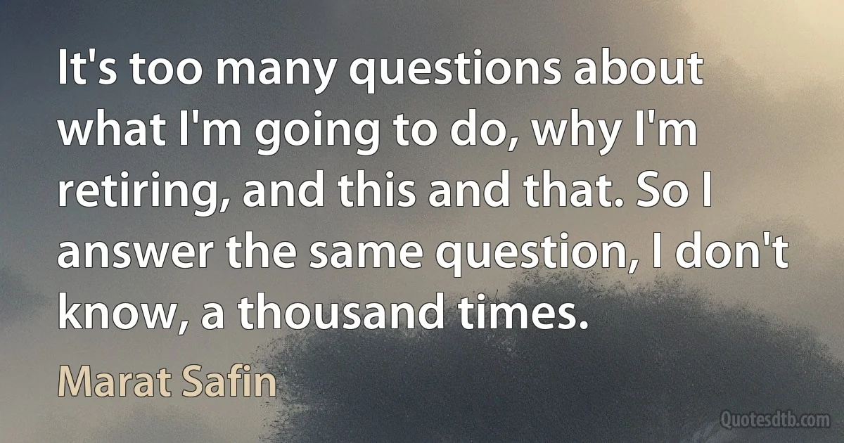 It's too many questions about what I'm going to do, why I'm retiring, and this and that. So I answer the same question, I don't know, a thousand times. (Marat Safin)