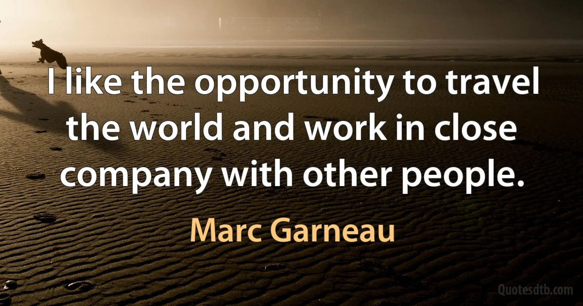 I like the opportunity to travel the world and work in close company with other people. (Marc Garneau)