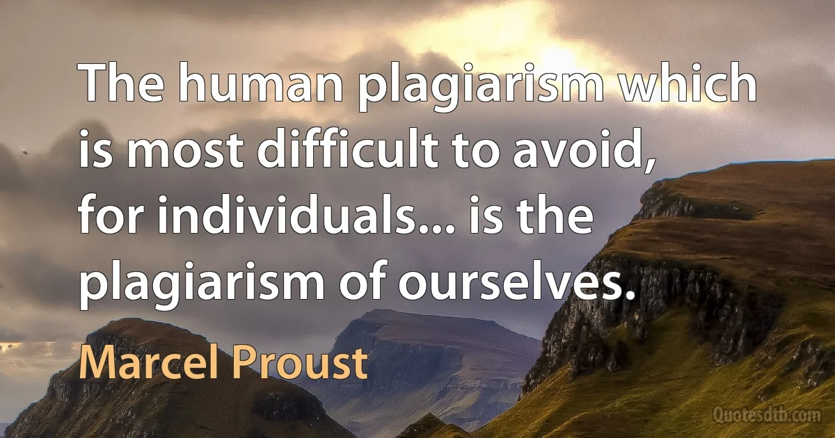 The human plagiarism which is most difficult to avoid, for individuals... is the plagiarism of ourselves. (Marcel Proust)