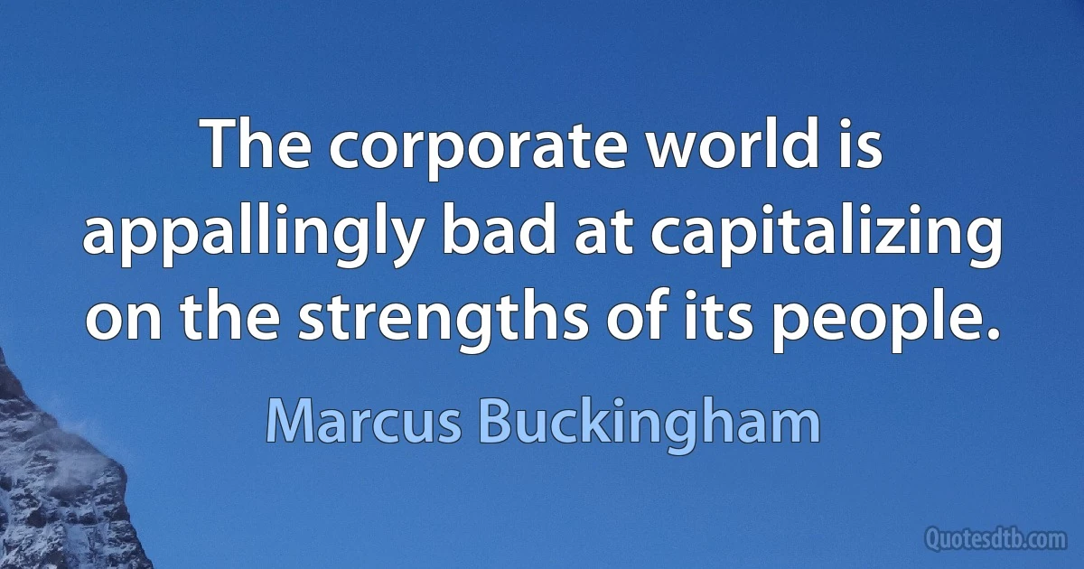 The corporate world is appallingly bad at capitalizing on the strengths of its people. (Marcus Buckingham)