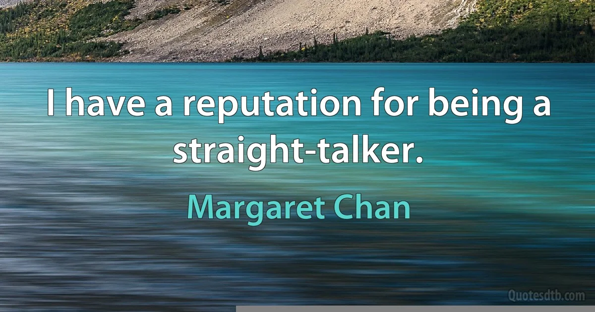 I have a reputation for being a straight-talker. (Margaret Chan)