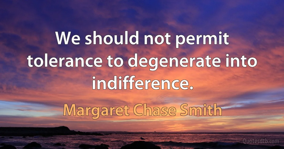 We should not permit tolerance to degenerate into indifference. (Margaret Chase Smith)