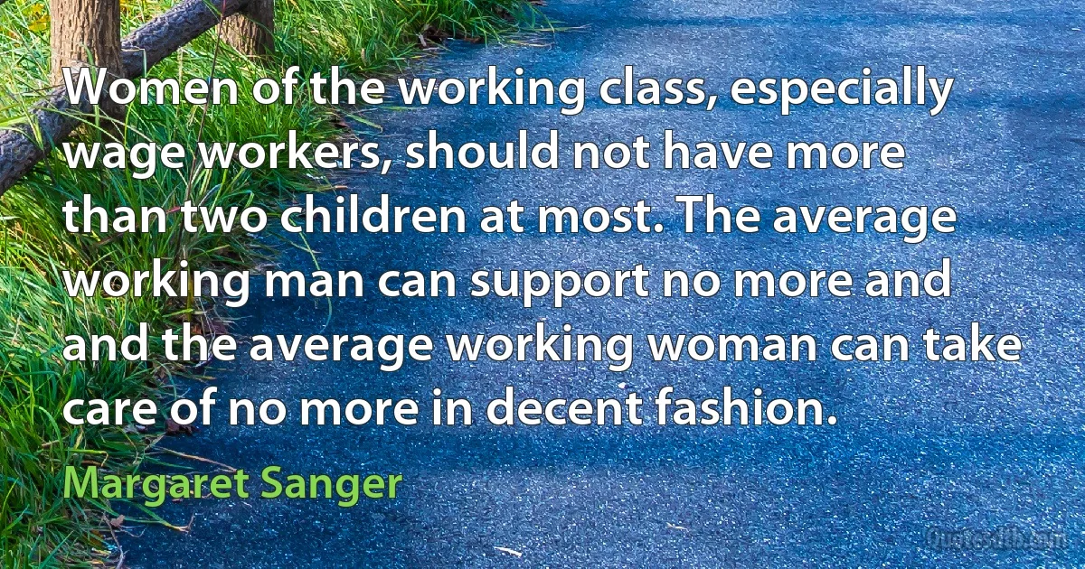 Women of the working class, especially wage workers, should not have more than two children at most. The average working man can support no more and and the average working woman can take care of no more in decent fashion. (Margaret Sanger)