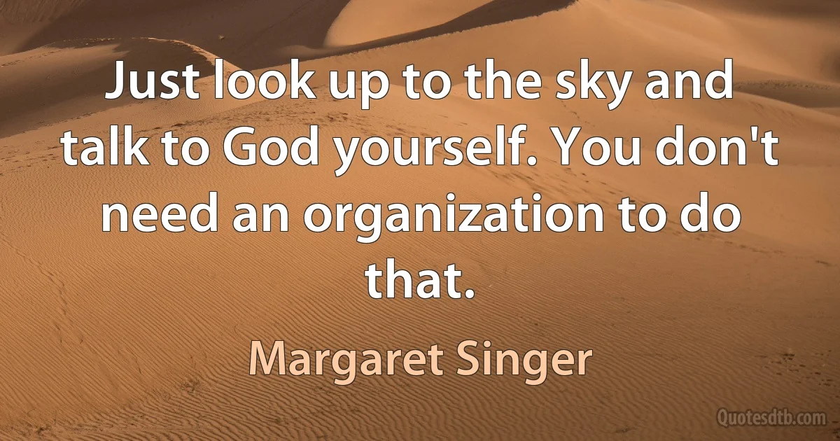 Just look up to the sky and talk to God yourself. You don't need an organization to do that. (Margaret Singer)