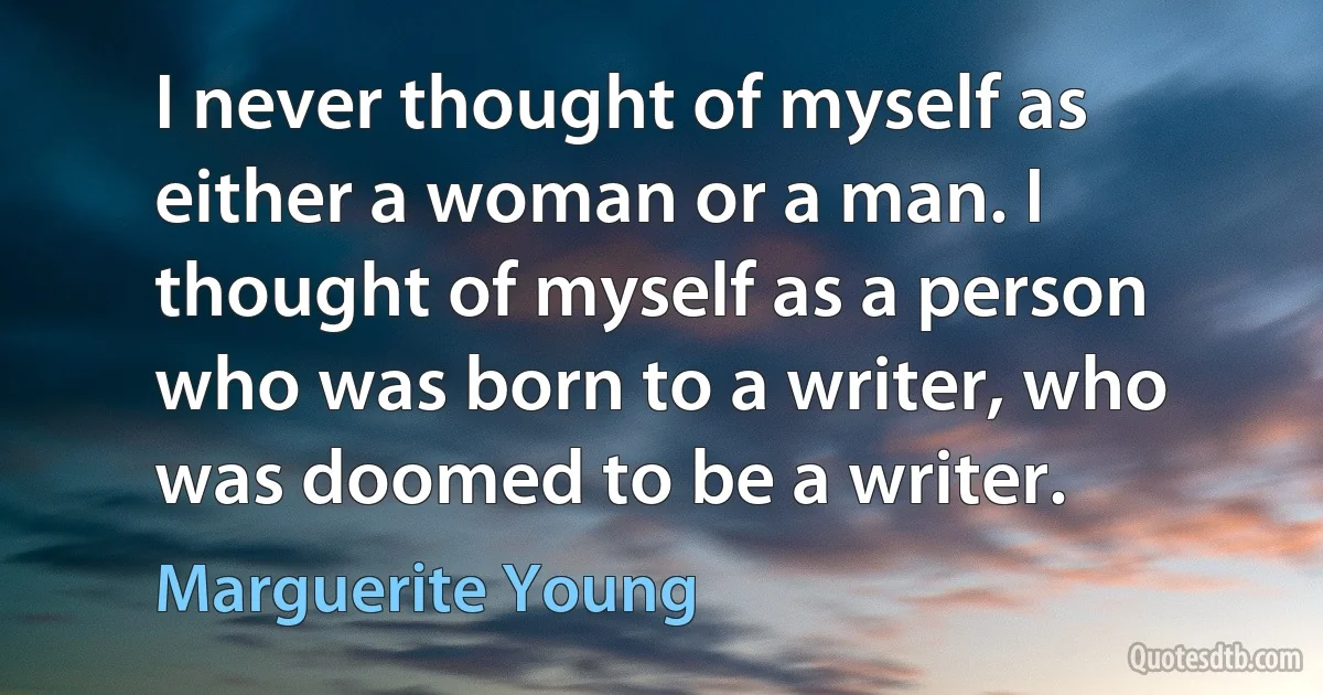 I never thought of myself as either a woman or a man. I thought of myself as a person who was born to a writer, who was doomed to be a writer. (Marguerite Young)