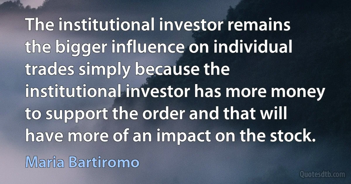 The institutional investor remains the bigger influence on individual trades simply because the institutional investor has more money to support the order and that will have more of an impact on the stock. (Maria Bartiromo)