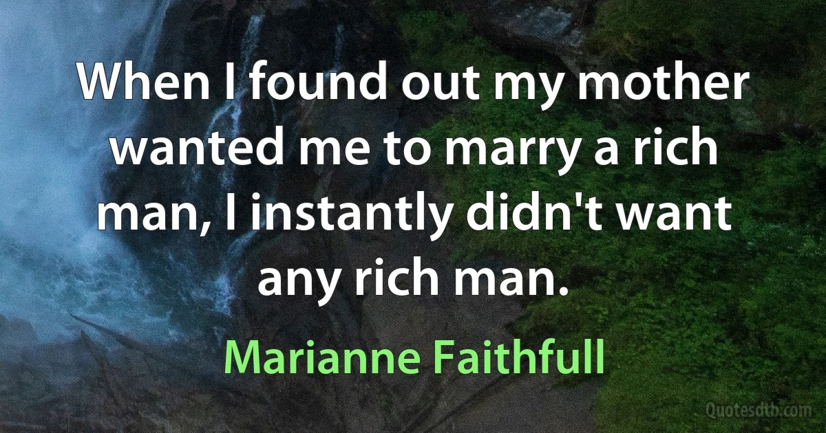 When I found out my mother wanted me to marry a rich man, I instantly didn't want any rich man. (Marianne Faithfull)