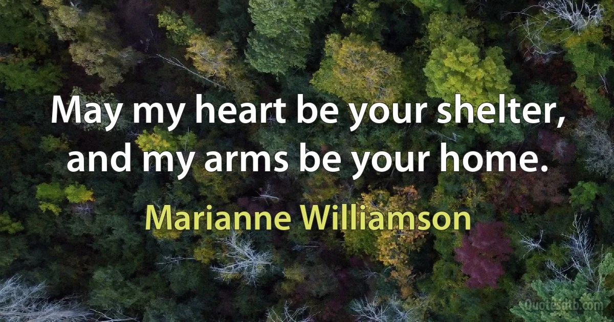 May my heart be your shelter, and my arms be your home. (Marianne Williamson)