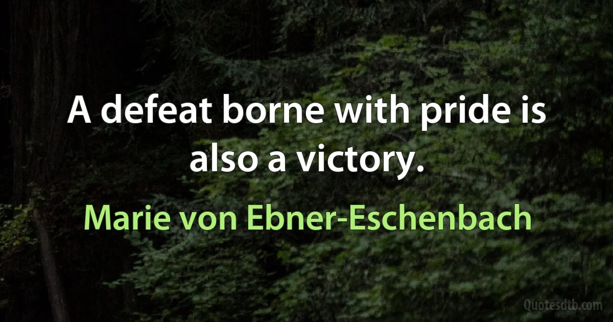 A defeat borne with pride is also a victory. (Marie von Ebner-Eschenbach)