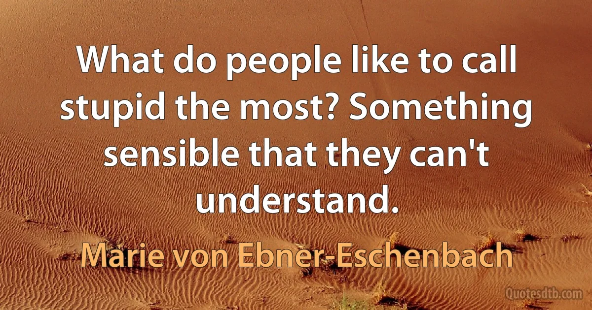 What do people like to call stupid the most? Something sensible that they can't understand. (Marie von Ebner-Eschenbach)