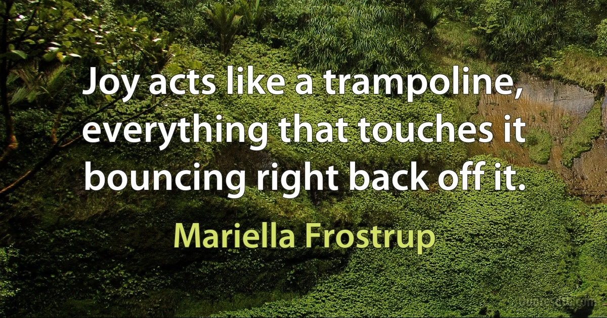 Joy acts like a trampoline, everything that touches it bouncing right back off it. (Mariella Frostrup)