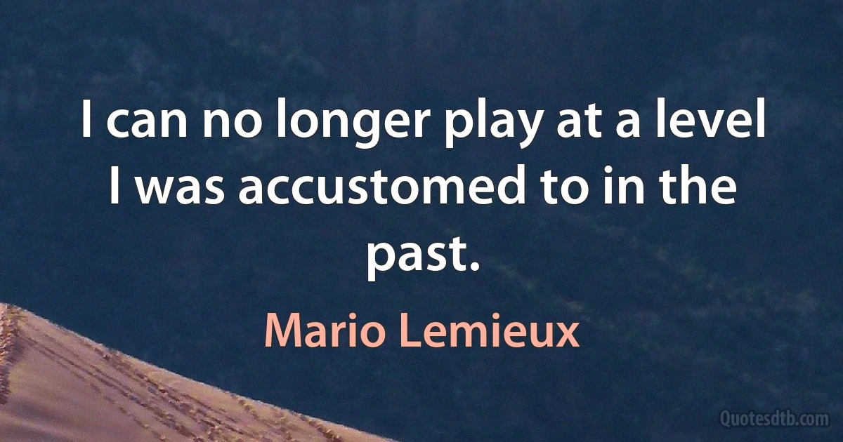 I can no longer play at a level I was accustomed to in the past. (Mario Lemieux)