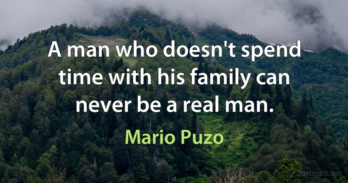 A man who doesn't spend time with his family can never be a real man. (Mario Puzo)