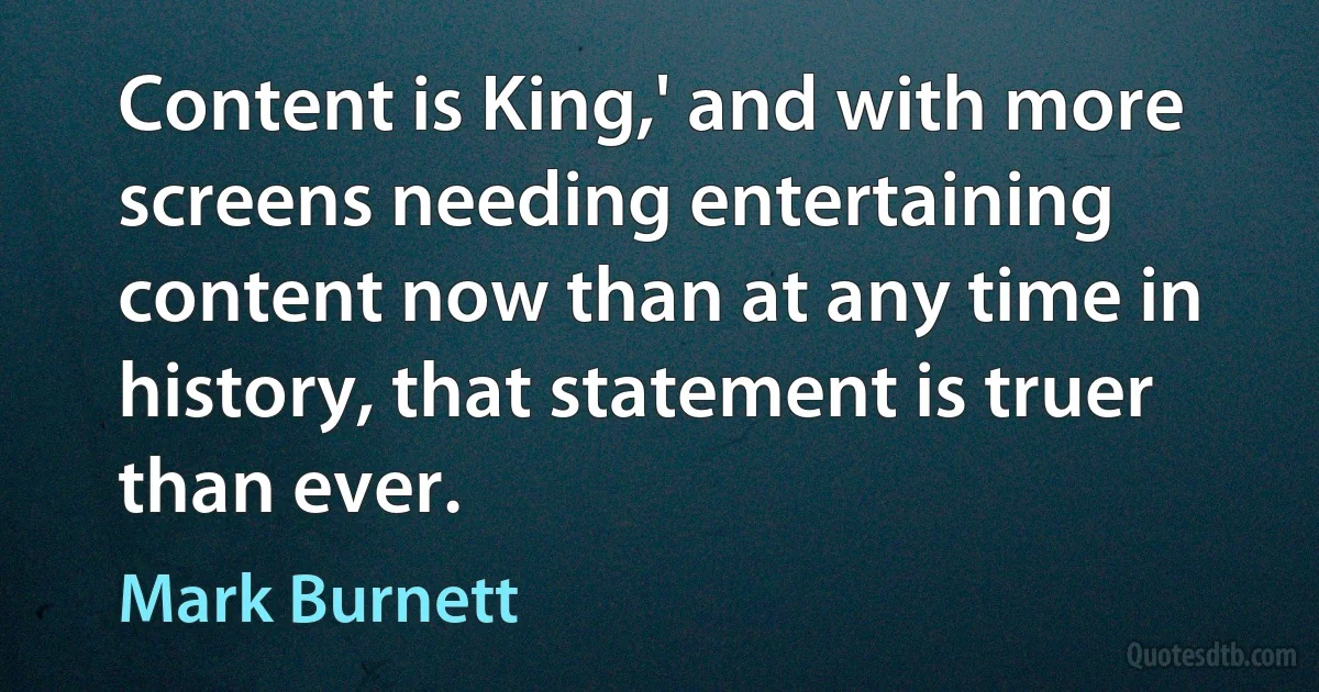 Content is King,' and with more screens needing entertaining content now than at any time in history, that statement is truer than ever. (Mark Burnett)