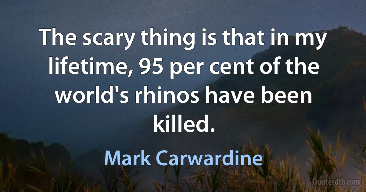 The scary thing is that in my lifetime, 95 per cent of the world's rhinos have been killed. (Mark Carwardine)