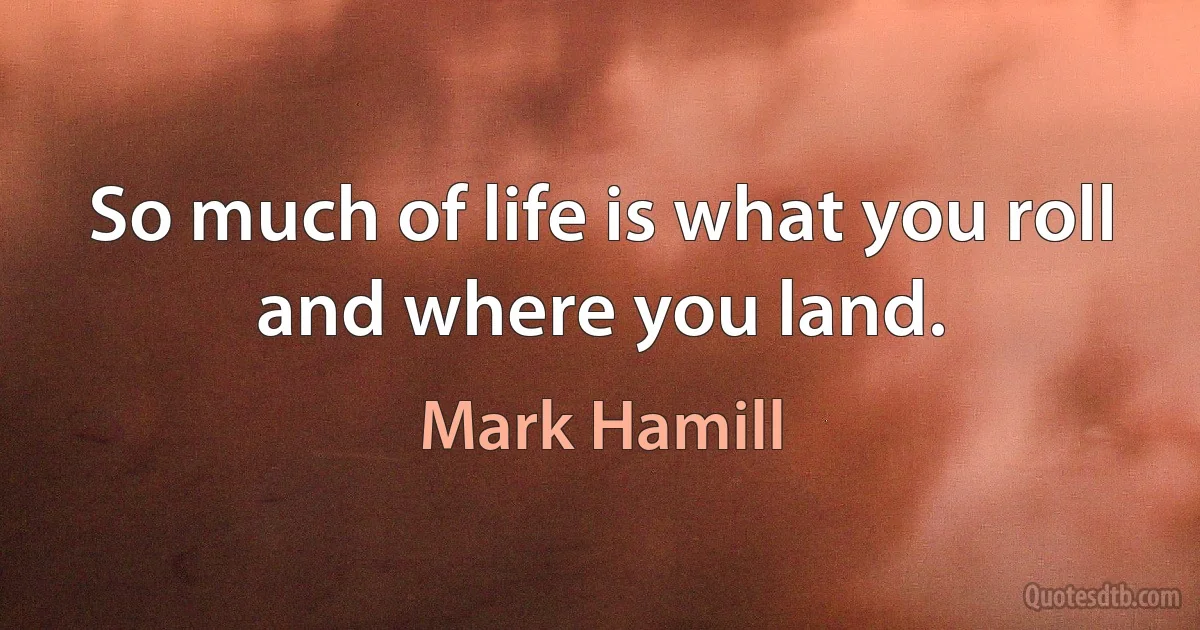 So much of life is what you roll and where you land. (Mark Hamill)