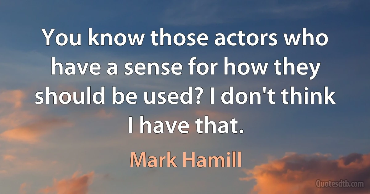 You know those actors who have a sense for how they should be used? I don't think I have that. (Mark Hamill)