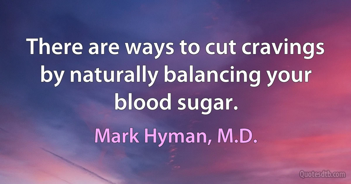 There are ways to cut cravings by naturally balancing your blood sugar. (Mark Hyman, M.D.)