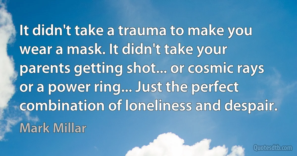 It didn't take a trauma to make you wear a mask. It didn't take your parents getting shot... or cosmic rays or a power ring... Just the perfect combination of loneliness and despair. (Mark Millar)