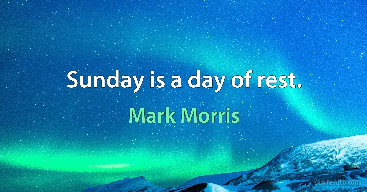 Sunday is a day of rest. (Mark Morris)