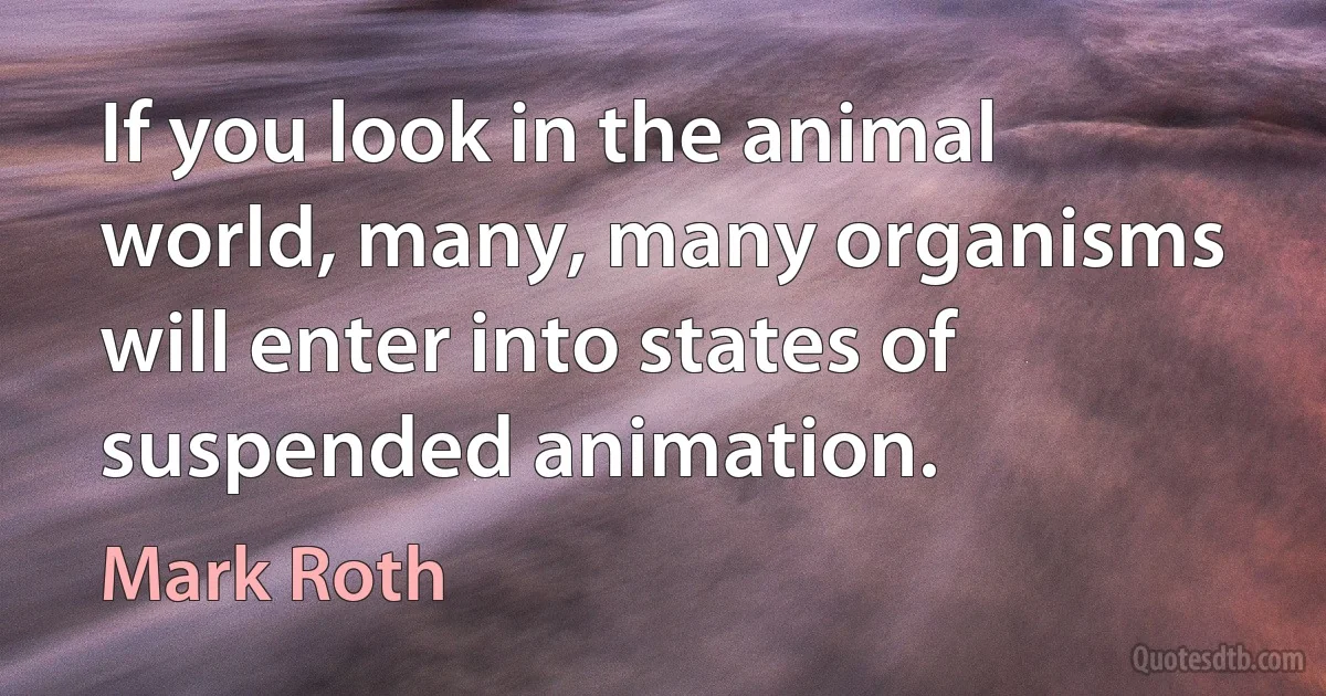 If you look in the animal world, many, many organisms will enter into states of suspended animation. (Mark Roth)