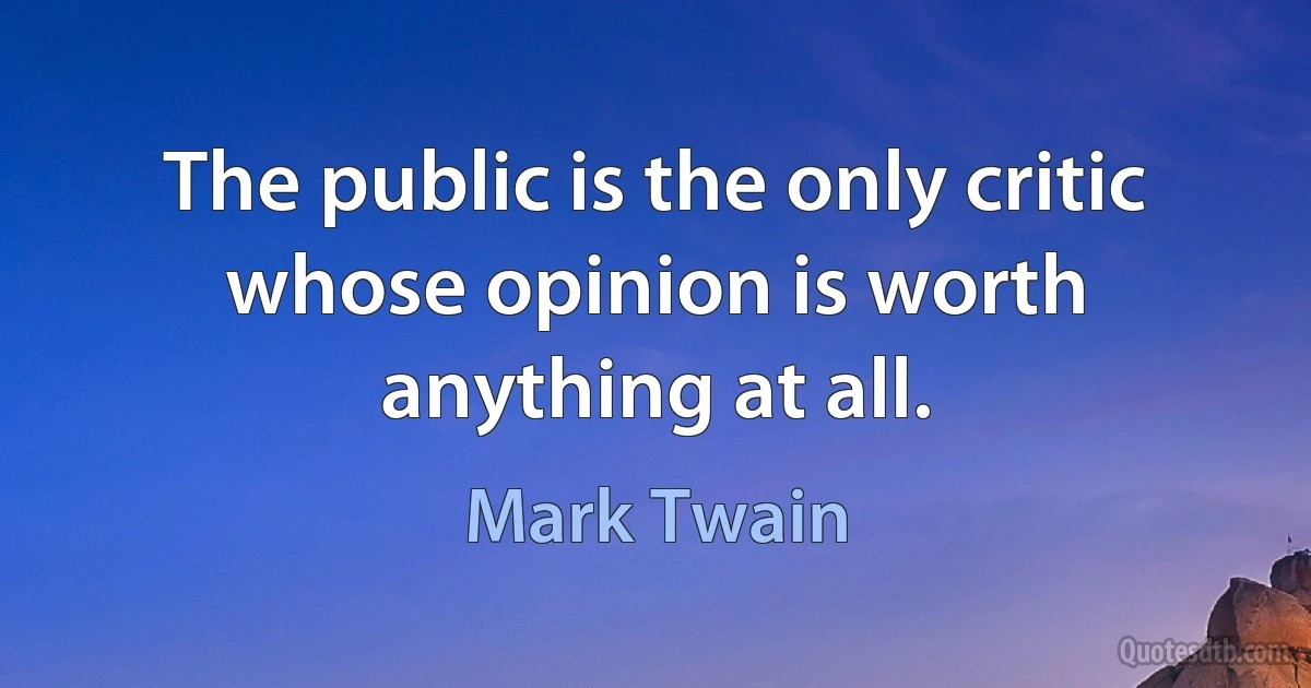 The public is the only critic whose opinion is worth anything at all. (Mark Twain)