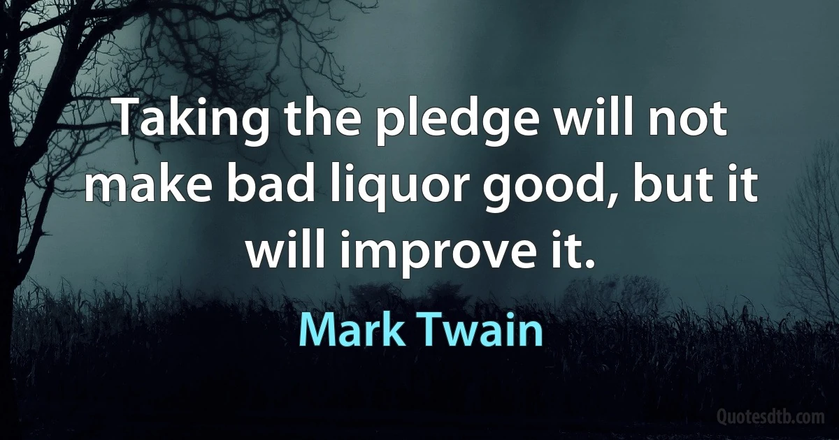 Taking the pledge will not make bad liquor good, but it will improve it. (Mark Twain)