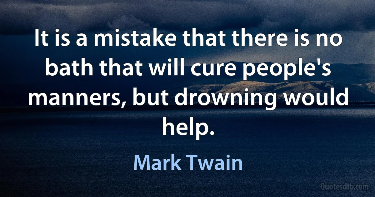 It is a mistake that there is no bath that will cure people's manners, but drowning would help. (Mark Twain)