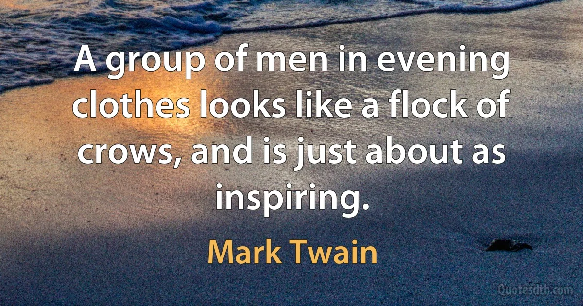 A group of men in evening clothes looks like a flock of crows, and is just about as inspiring. (Mark Twain)